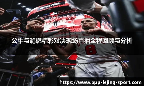 公牛与鹈鹕精彩对决现场直播全程回顾与分析
