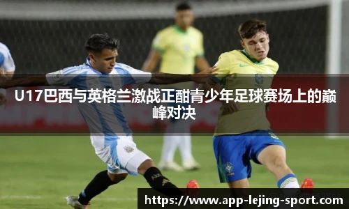 U17巴西与英格兰激战正酣青少年足球赛场上的巅峰对决