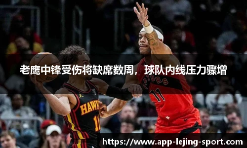 老鹰中锋受伤将缺席数周，球队内线压力骤增