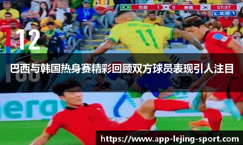 巴西与韩国热身赛精彩回顾双方球员表现引人注目